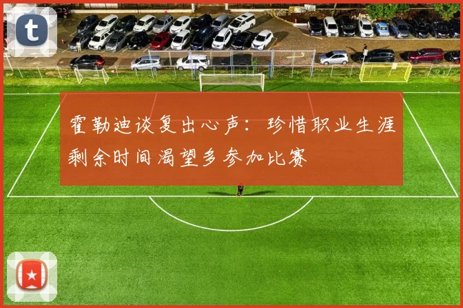 霍勒迪谈复出心声：珍惜职业生涯剩余时间渴望多参加比赛