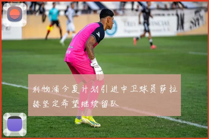 利物浦今夏计划引进中卫球员萨拉赫坚定希望继续留队