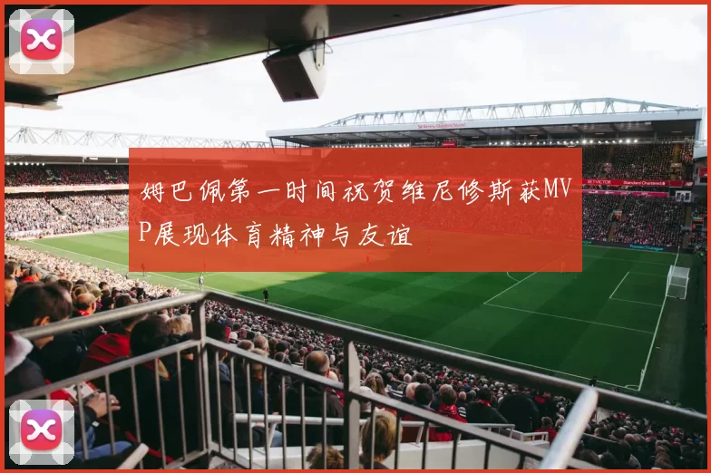姆巴佩第一时间祝贺维尼修斯获MVP展现体育精神与友谊