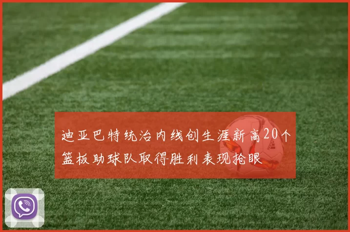 迪亚巴特统治内线创生涯新高20个篮板助球队取得胜利表现抢眼