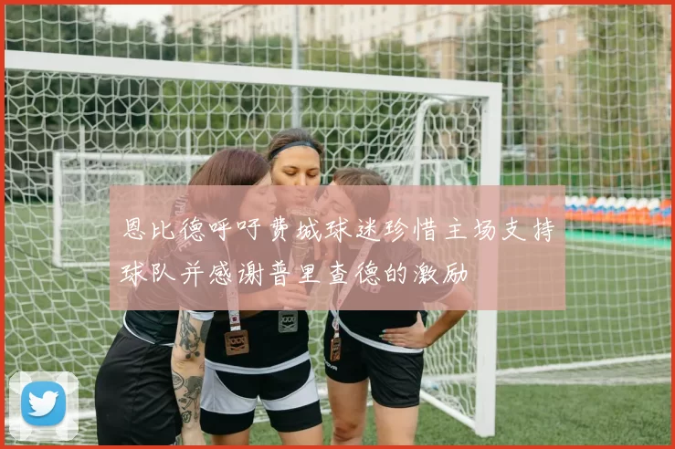恩比德呼吁费城球迷珍惜主场支持球队并感谢普里查德的激励