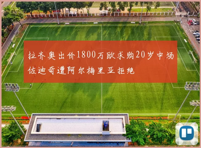 拉齐奥出价1800万欧求购20岁中场佐迪奇遭阿尔梅里亚拒绝