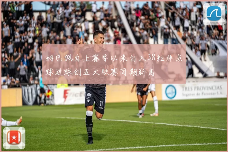 姆巴佩自上赛季以来打入38粒非点球进球创五大联赛同期新高
