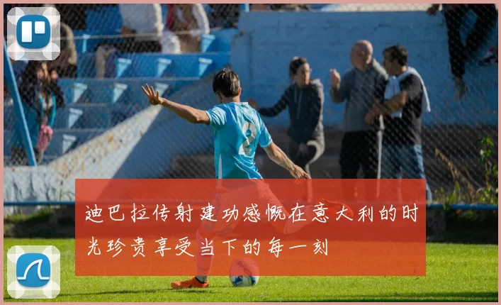 迪巴拉传射建功感慨在意大利的时光珍贵享受当下的每一刻