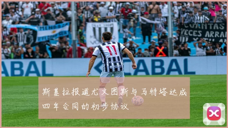 斯基拉报道尤文图斯与马特塔达成四年合同的初步协议