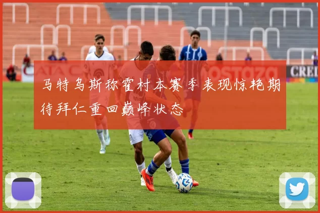 马特乌斯称霍村本赛季表现惊艳期待拜仁重回巅峰状态