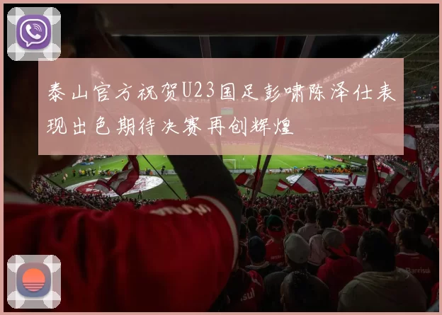 泰山官方祝贺U23国足彭啸陈泽仕表现出色期待决赛再创辉煌