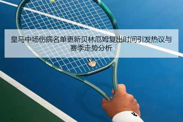 皇马中场伤病名单更新贝林厄姆复出时间引发热议与赛季走势分析